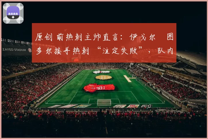 原创 前热刺主帅直言：伊戈尔・图多尔接手热刺 “注定失败”，队内氛围 “ toxic 至极”