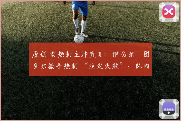 原创 前热刺主帅直言：伊戈尔・图多尔接手热刺 “注定失败”，队内氛围 “ toxic 至极”