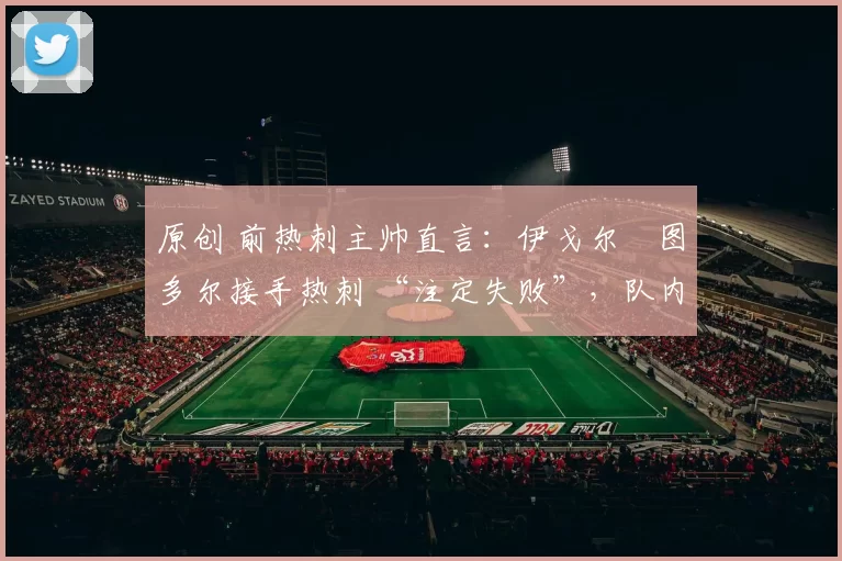 原创 前热刺主帅直言:伊戈尔・图多尔接手热刺 “注定失败”,队内氛围 “ toxic 至极”