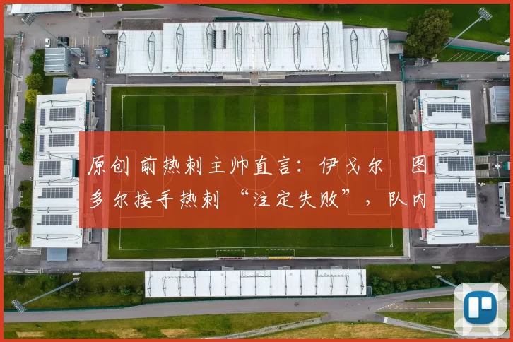 原创 前热刺主帅直言:伊戈尔・图多尔接手热刺 “注定失败”,队内氛围 “ toxic 至极”