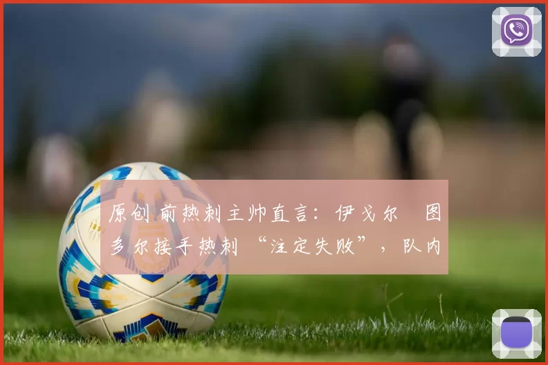 原创 前热刺主帅直言：伊戈尔・图多尔接手热刺 “注定失败”，队内氛围 “ toxic 至极”