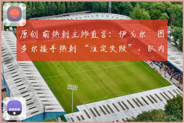 原创 前热刺主帅直言:伊戈尔・图多尔接手热刺 “注定失败”,队内氛围 “ toxic 至极”