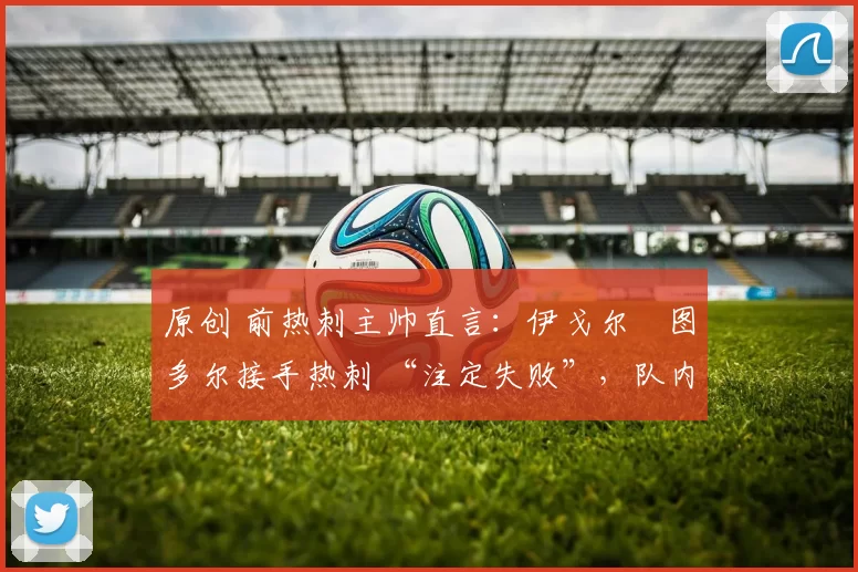 原创 前热刺主帅直言:伊戈尔・图多尔接手热刺 “注定失败”,队内氛围 “ toxic 至极”