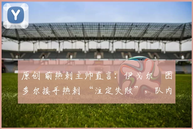 原创 前热刺主帅直言：伊戈尔・图多尔接手热刺 “注定失败”，队内氛围 “ toxic 至极”