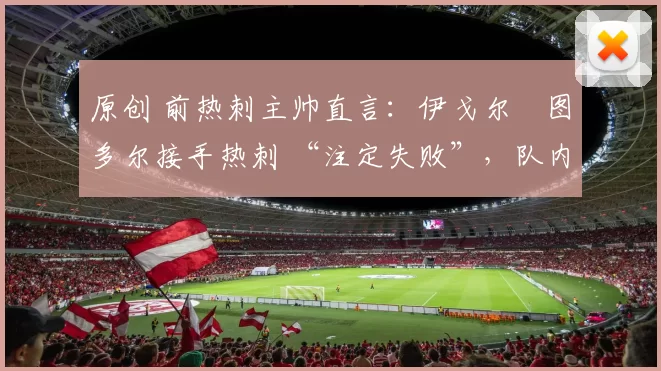 原创 前热刺主帅直言：伊戈尔・图多尔接手热刺 “注定失败”，队内氛围 “ toxic 至极”