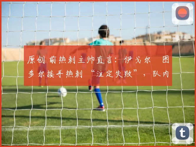 原创 前热刺主帅直言：伊戈尔・图多尔接手热刺 “注定失败”，队内氛围 “ toxic 至极”