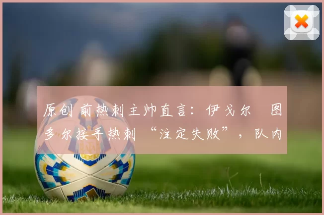 原创 前热刺主帅直言:伊戈尔・图多尔接手热刺 “注定失败”,队内氛围 “ toxic 至极”