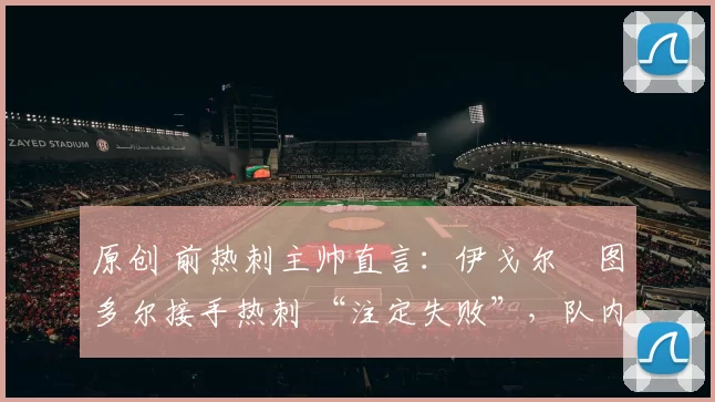 原创 前热刺主帅直言：伊戈尔・图多尔接手热刺 “注定失败”，队内氛围 “ toxic 至极”