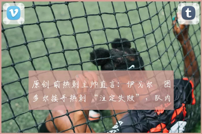 原创 前热刺主帅直言:伊戈尔・图多尔接手热刺 “注定失败”,队内氛围 “ toxic 至极”