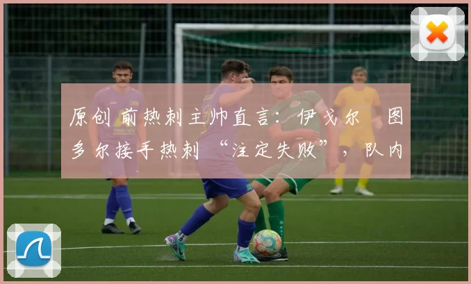 原创 前热刺主帅直言：伊戈尔・图多尔接手热刺 “注定失败”，队内氛围 “ toxic 至极”