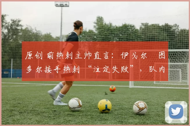 原创 前热刺主帅直言:伊戈尔・图多尔接手热刺 “注定失败”,队内氛围 “ toxic 至极”