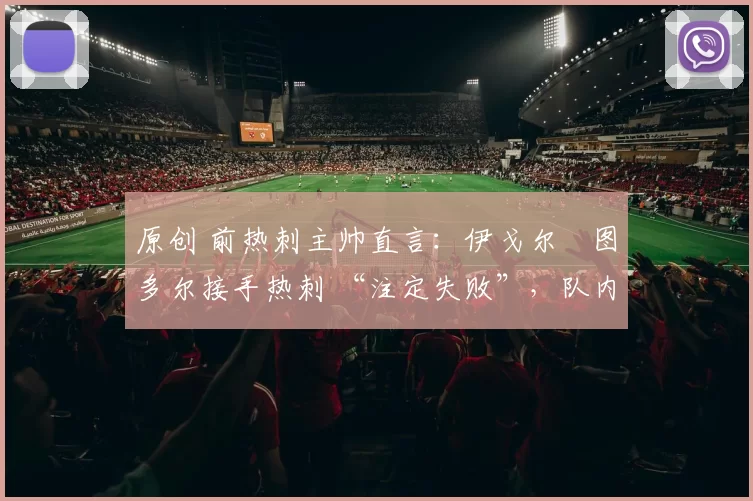 原创 前热刺主帅直言：伊戈尔・图多尔接手热刺 “注定失败”，队内氛围 “ toxic 至极”