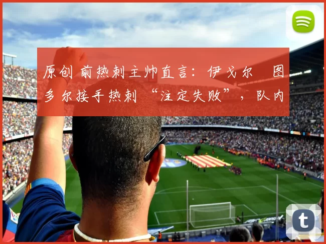 原创 前热刺主帅直言：伊戈尔・图多尔接手热刺 “注定失败”，队内氛围 “ toxic 至极”
