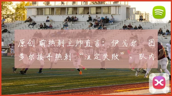 原创 前热刺主帅直言：伊戈尔・图多尔接手热刺 “注定失败”，队内氛围 “ toxic 至极”