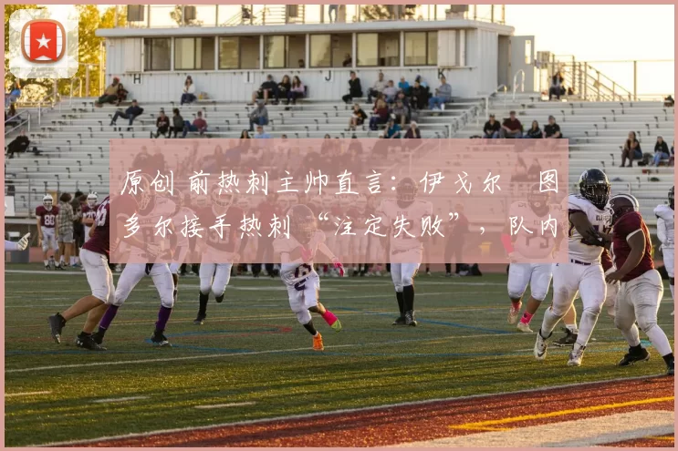 原创 前热刺主帅直言：伊戈尔・图多尔接手热刺 “注定失败”，队内氛围 “ toxic 至极”