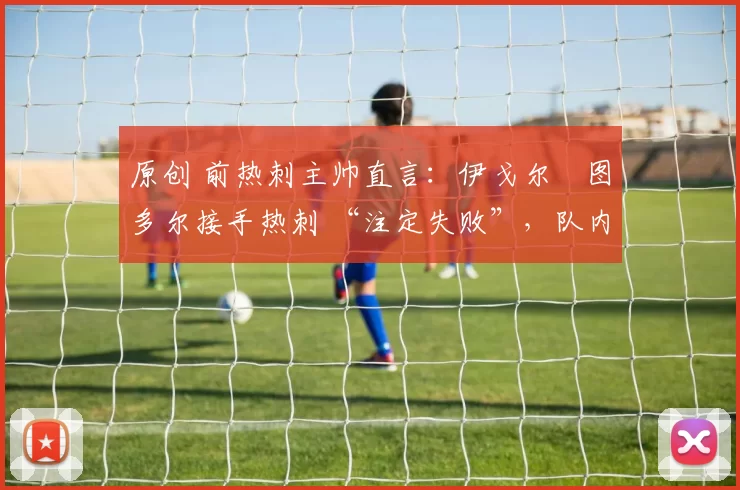 原创 前热刺主帅直言：伊戈尔・图多尔接手热刺 “注定失败”，队内氛围 “ toxic 至极”