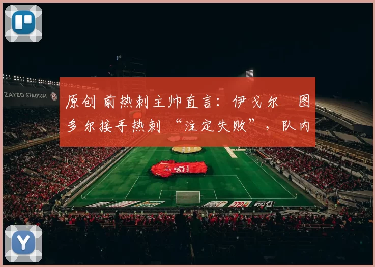 原创 前热刺主帅直言：伊戈尔・图多尔接手热刺 “注定失败”，队内氛围 “ toxic 至极”