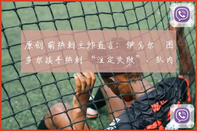 原创 前热刺主帅直言：伊戈尔・图多尔接手热刺 “注定失败”，队内氛围 “ toxic 至极”