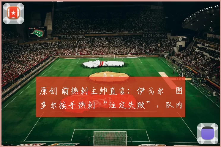原创 前热刺主帅直言：伊戈尔・图多尔接手热刺 “注定失败”，队内氛围 “ toxic 至极”