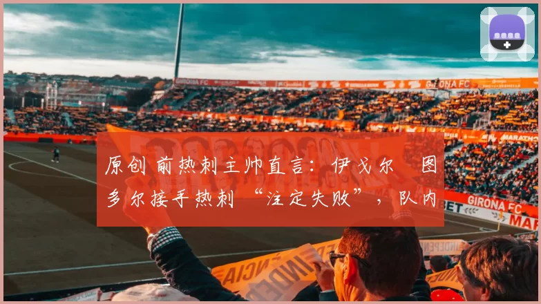 原创 前热刺主帅直言：伊戈尔・图多尔接手热刺 “注定失败”，队内氛围 “ toxic 至极”