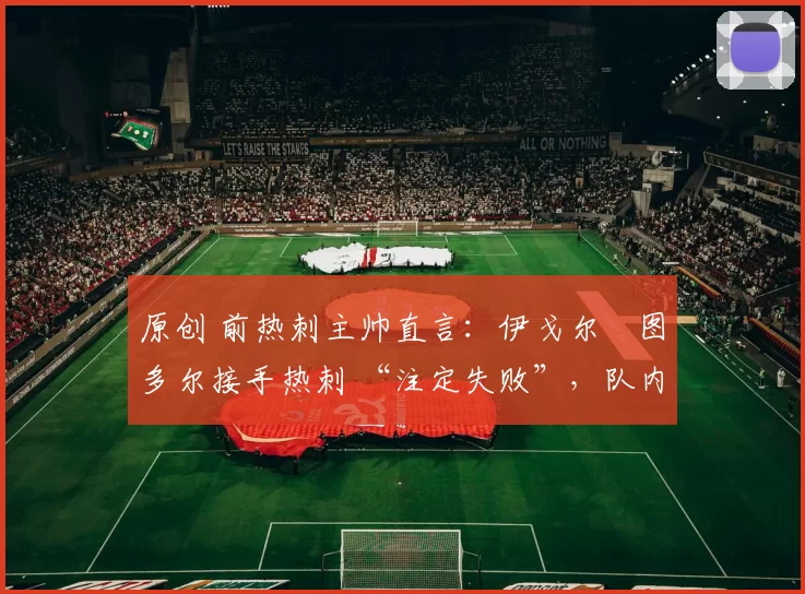 原创 前热刺主帅直言：伊戈尔・图多尔接手热刺 “注定失败”，队内氛围 “ toxic 至极”