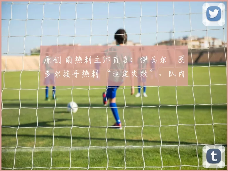 原创 前热刺主帅直言：伊戈尔・图多尔接手热刺 “注定失败”，队内氛围 “ toxic 至极”