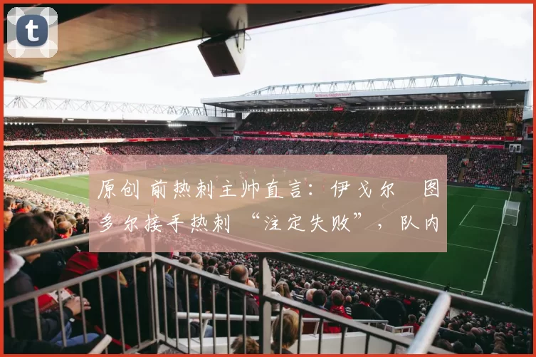 原创 前热刺主帅直言：伊戈尔・图多尔接手热刺 “注定失败”，队内氛围 “ toxic 至极”