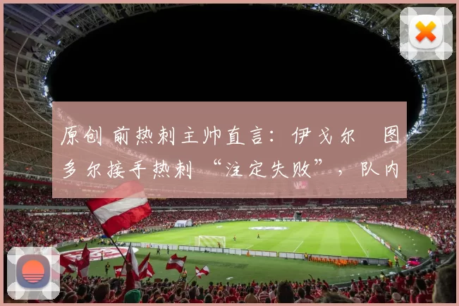 原创 前热刺主帅直言:伊戈尔・图多尔接手热刺 “注定失败”,队内氛围 “ toxic 至极”