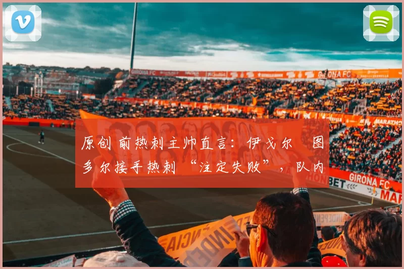 原创 前热刺主帅直言:伊戈尔・图多尔接手热刺 “注定失败”,队内氛围 “ toxic 至极”