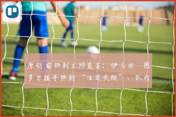 原创 前热刺主帅直言：伊戈尔・图多尔接手热刺 “注定失败”，队内氛围 “ toxic 至极”