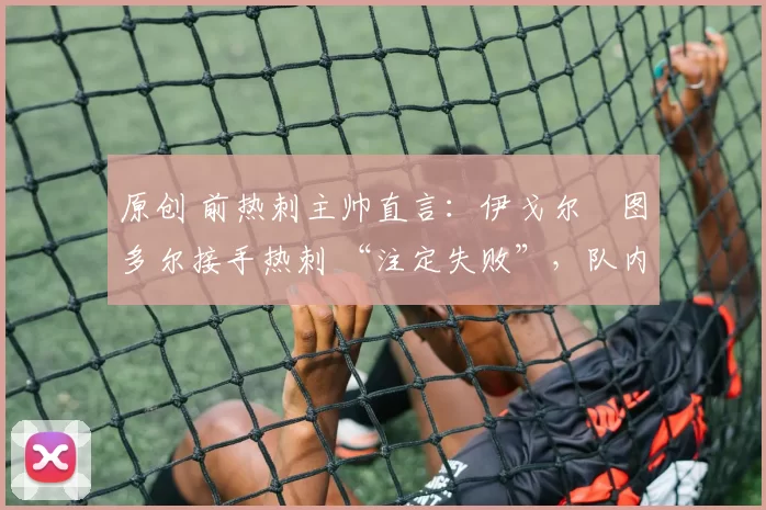 原创 前热刺主帅直言:伊戈尔・图多尔接手热刺 “注定失败”,队内氛围 “ toxic 至极”