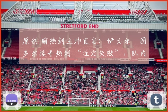 原创 前热刺主帅直言：伊戈尔・图多尔接手热刺 “注定失败”，队内氛围 “ toxic 至极”