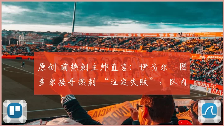 原创 前热刺主帅直言:伊戈尔・图多尔接手热刺 “注定失败”,队内氛围 “ toxic 至极”