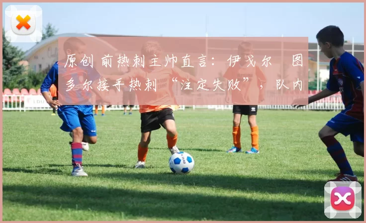 原创 前热刺主帅直言：伊戈尔・图多尔接手热刺 “注定失败”，队内氛围 “ toxic 至极”
