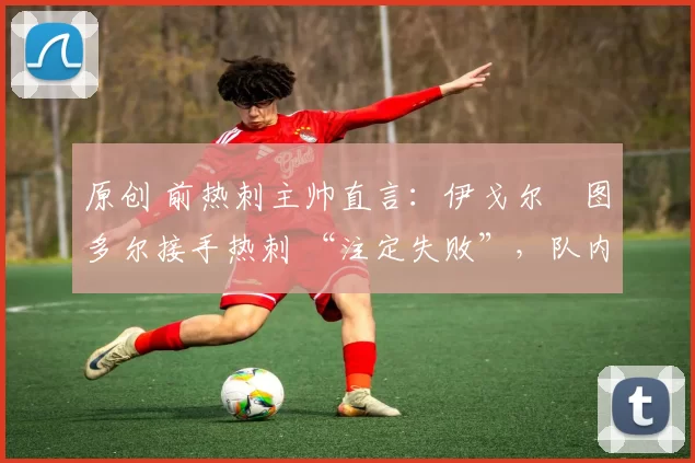 原创 前热刺主帅直言:伊戈尔・图多尔接手热刺 “注定失败”,队内氛围 “ toxic 至极”