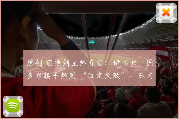 原创 前热刺主帅直言：伊戈尔・图多尔接手热刺 “注定失败”，队内氛围 “ toxic 至极”