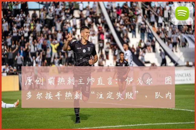 原创 前热刺主帅直言:伊戈尔・图多尔接手热刺 “注定失败”,队内氛围 “ toxic 至极”