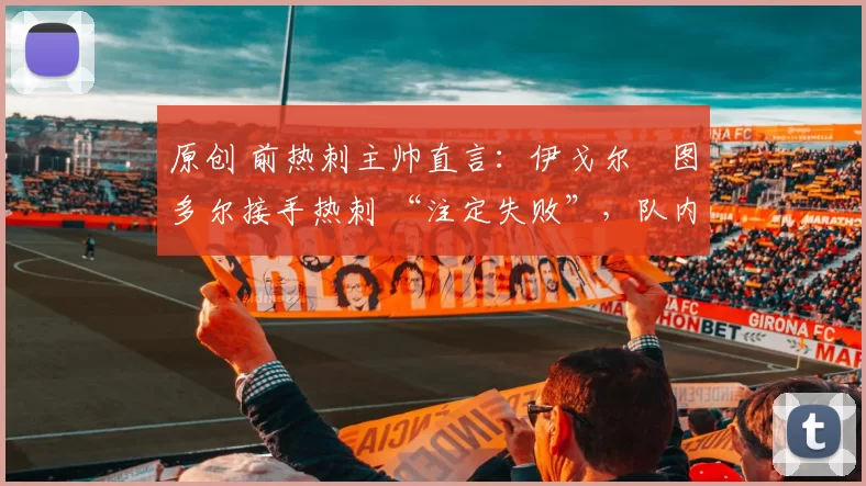原创 前热刺主帅直言：伊戈尔・图多尔接手热刺 “注定失败”，队内氛围 “ toxic 至极”