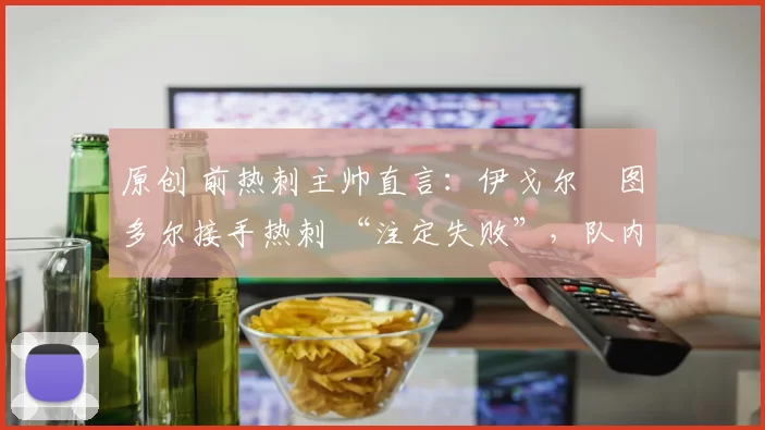 原创 前热刺主帅直言：伊戈尔・图多尔接手热刺 “注定失败”，队内氛围 “ toxic 至极”