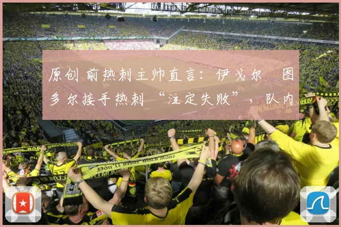 原创 前热刺主帅直言：伊戈尔・图多尔接手热刺 “注定失败”，队内氛围 “ toxic 至极”