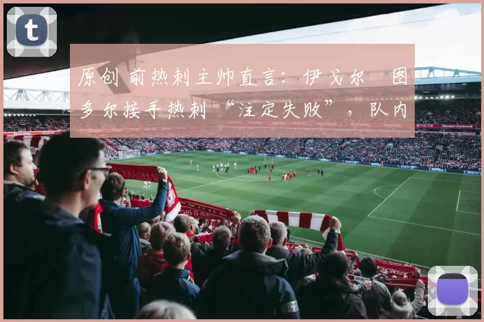 原创 前热刺主帅直言:伊戈尔・图多尔接手热刺 “注定失败”,队内氛围 “ toxic 至极”