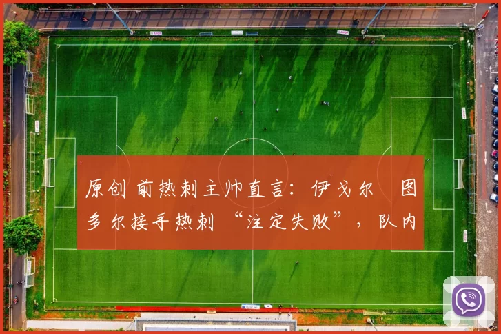 原创 前热刺主帅直言：伊戈尔・图多尔接手热刺 “注定失败”，队内氛围 “ toxic 至极”