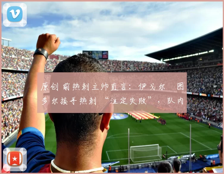 原创 前热刺主帅直言：伊戈尔・图多尔接手热刺 “注定失败”，队内氛围 “ toxic 至极”