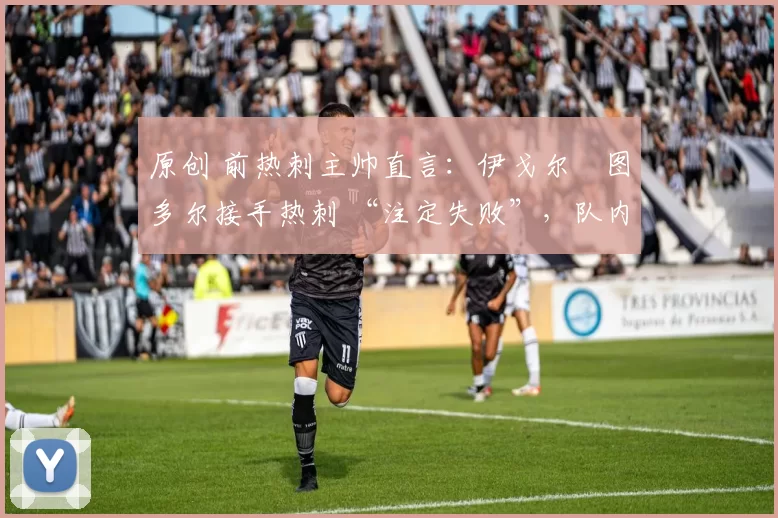 原创 前热刺主帅直言:伊戈尔・图多尔接手热刺 “注定失败”,队内氛围 “ toxic 至极”