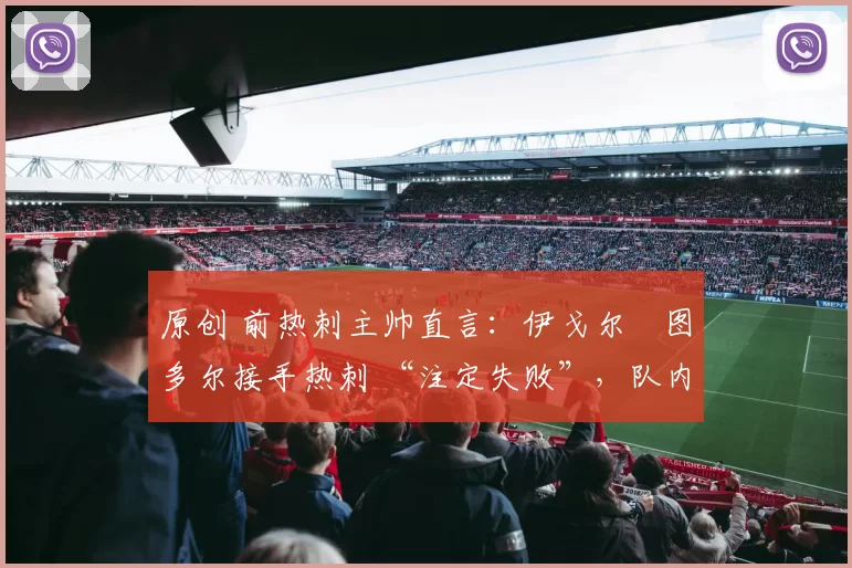 原创 前热刺主帅直言：伊戈尔・图多尔接手热刺 “注定失败”，队内氛围 “ toxic 至极”