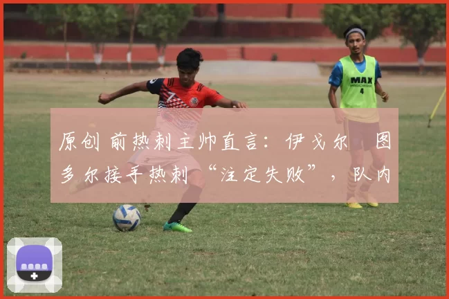 原创 前热刺主帅直言：伊戈尔・图多尔接手热刺 “注定失败”，队内氛围 “ toxic 至极”