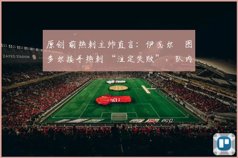 原创 前热刺主帅直言：伊戈尔・图多尔接手热刺 “注定失败”，队内氛围 “ toxic 至极”