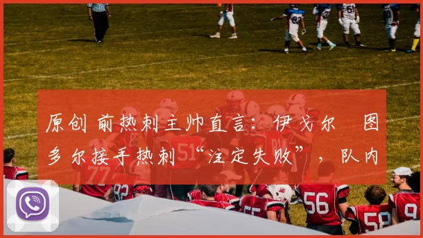 原创 前热刺主帅直言：伊戈尔・图多尔接手热刺 “注定失败”，队内氛围 “ toxic 至极”