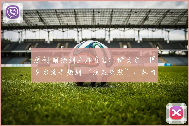 原创 前热刺主帅直言：伊戈尔・图多尔接手热刺 “注定失败”，队内氛围 “ toxic 至极”