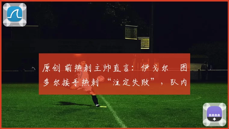 原创 前热刺主帅直言：伊戈尔・图多尔接手热刺 “注定失败”，队内氛围 “ toxic 至极”